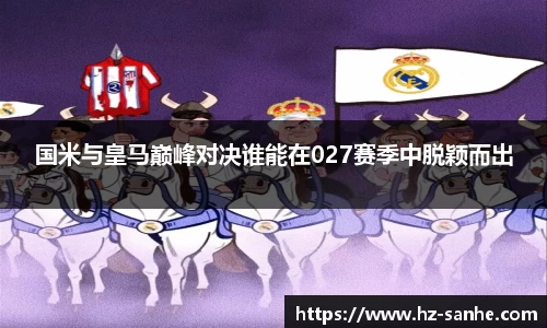 国米与皇马巅峰对决谁能在027赛季中脱颖而出